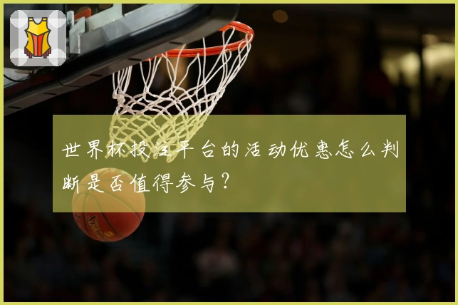 世界杯投注平台的活动优惠怎么判断是否值得参与？