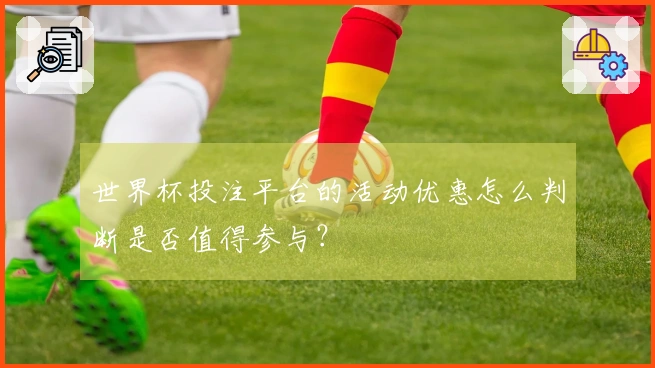 世界杯投注平台的活动优惠怎么判断是否值得参与？