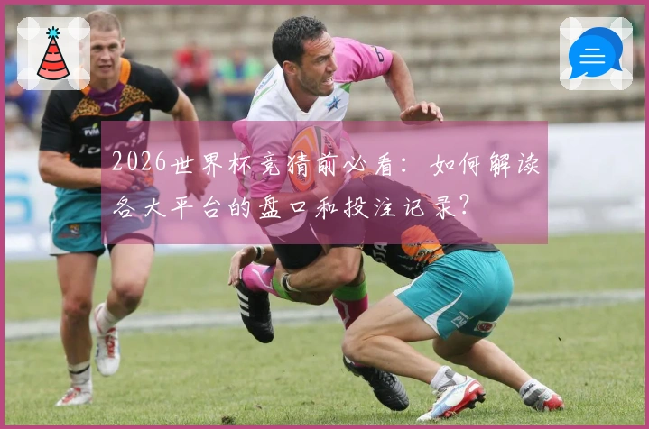 2026世界杯竞猜前必看：如何解读各大平台的盘口和投注记录？