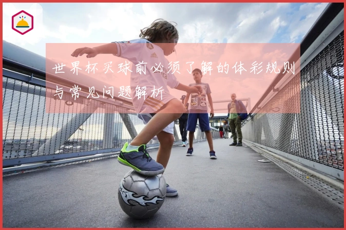 世界杯买球前必须了解的体彩规则与常见问题解析
